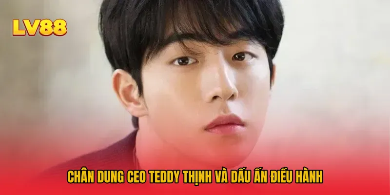Chân dung CEO Teddy Thịnh và dấu ấn điều hành